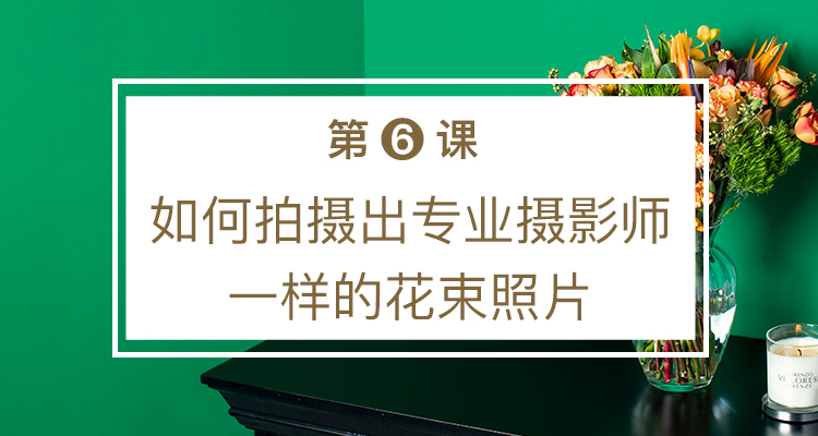 第六课 如何拍摄出专业摄影师一样的花束照片