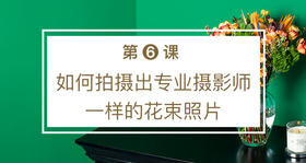 第六课 如何拍摄出专业摄影师一样的花束照片