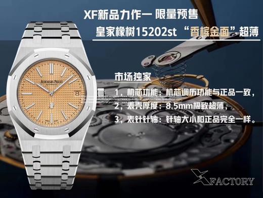 XF重磅新品：皇家橡树15202 超薄“香槟金”限量发售 市场独家 1，机芯功能：机芯调历功能与正品一致。 2，表壳厚度：8.5mm 3，表针针轴：针轴大小和正品完全一样。 商品图5