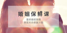 【婚姻保鲜课】重燃婚姻激情，亲密关系修复计划-【爱经课堂】