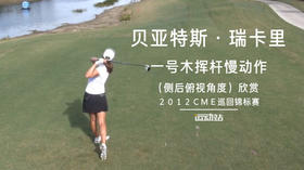 贝亚特斯-瑞卡里｜一号木挥杆慢动作（侧后俯视角度）欣赏／２０１２ＣＭＥ巡回锦标赛