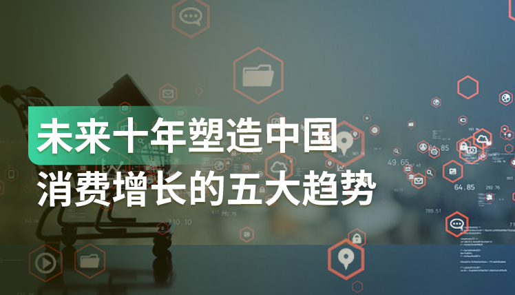 报告｜如何抓住未来十年中国的消费增长机遇？这5大趋势你一定要关注