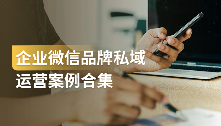 干货｜品牌如何利用企业微信进行私域运营？这7个案例值得收藏！