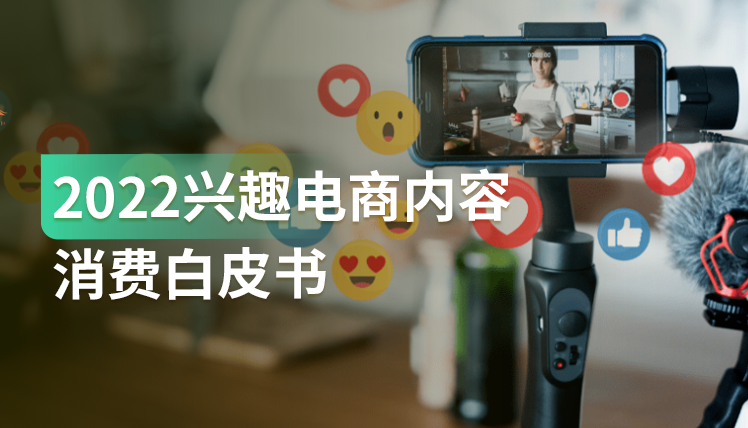 《2022兴趣电商内容消费白皮书》：全域兴趣电商时代如何获得持续增长？