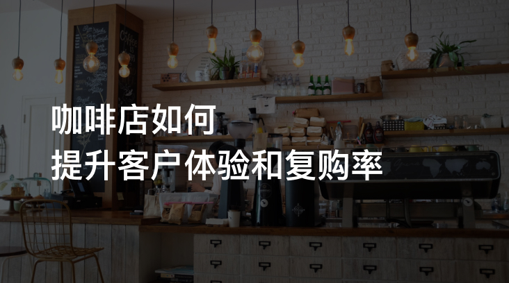 咖啡店如何提升复购率? 提升客户体验的四个关键策略